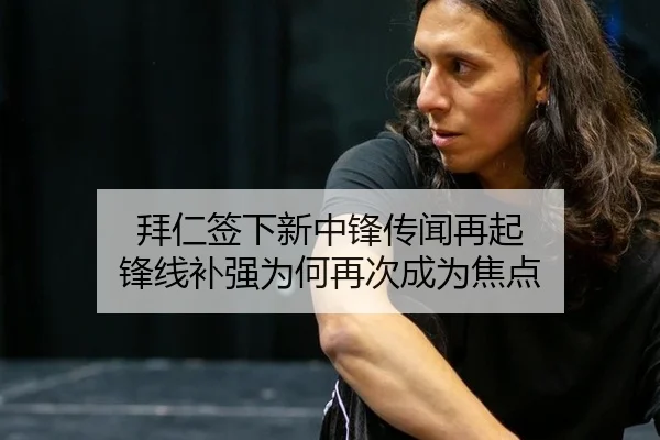 拜仁签下新中锋传闻再起 锋线补强为何再次成为焦点